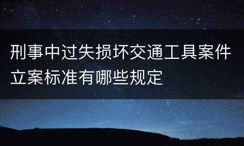 刑事中过失损坏交通工具案件立案标准有哪些规定