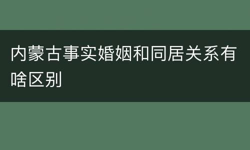 内蒙古事实婚姻和同居关系有啥区别