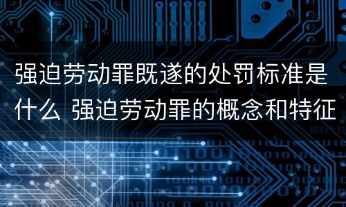 强迫劳动罪既遂的处罚标准是什么 强迫劳动罪的概念和特征