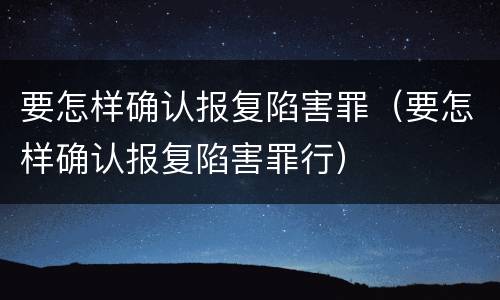 要怎样确认报复陷害罪（要怎样确认报复陷害罪行）
