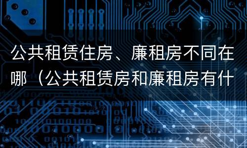 公共租赁住房、廉租房不同在哪（公共租赁房和廉租房有什么区别）