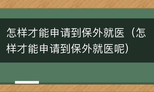 怎样才能申请到保外就医（怎样才能申请到保外就医呢）