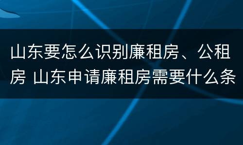 山东要怎么识别廉租房、公租房 山东申请廉租房需要什么条件