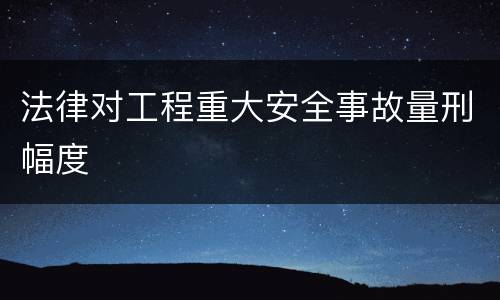 法律对工程重大安全事故量刑幅度