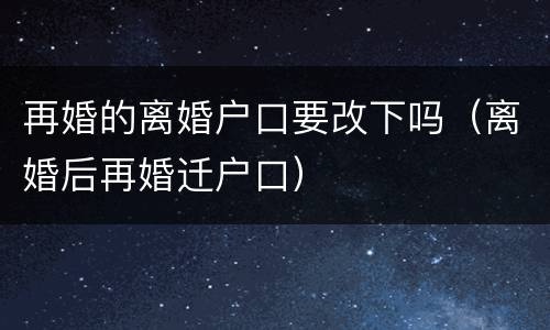 再婚的离婚户口要改下吗（离婚后再婚迁户口）