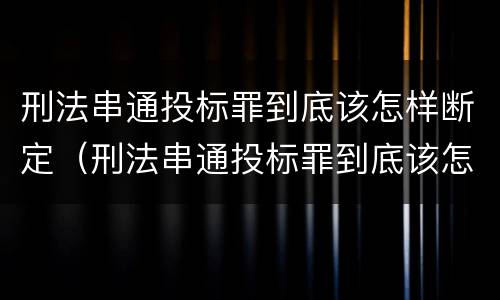 刑法串通投标罪到底该怎样断定（刑法串通投标罪到底该怎样断定呢）