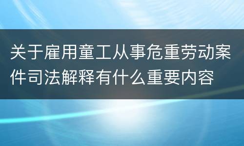 关于雇用童工从事危重劳动案件司法解释有什么重要内容