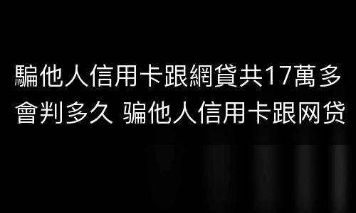 騙他人信用卡跟網貸共17萬多會判多久 骗他人信用卡跟网贷共17万多会判多久呢