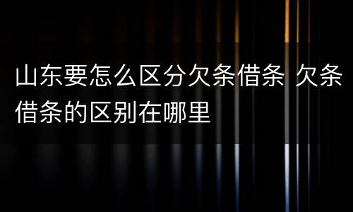 山东要怎么区分欠条借条 欠条借条的区别在哪里