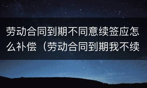 劳动合同到期不同意续签应怎么补偿（劳动合同到期我不续签有补偿吗）