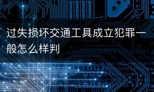 过失损坏交通工具成立犯罪一般怎么样判
