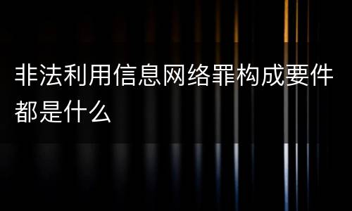非法利用信息网络罪构成要件都是什么
