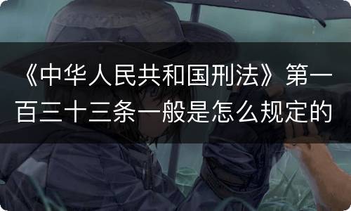 《中华人民共和国刑法》第一百三十三条一般是怎么规定的
