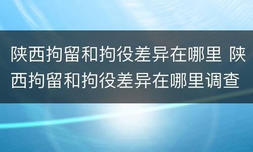 陕西拘留和拘役差异在哪里 陕西拘留和拘役差异在哪里调查