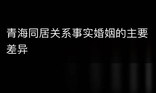 青海同居关系事实婚姻的主要差异