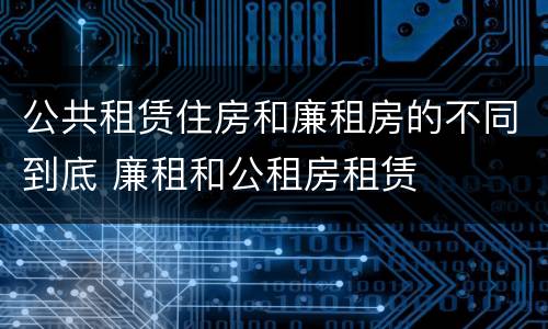 公共租赁住房和廉租房的不同到底 廉租和公租房租赁