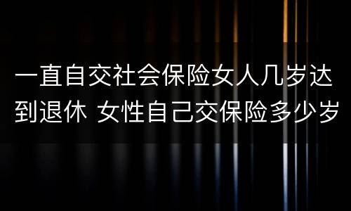 一直自交社会保险女人几岁达到退休 女性自己交保险多少岁退休