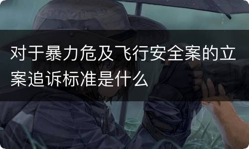 对于暴力危及飞行安全案的立案追诉标准是什么