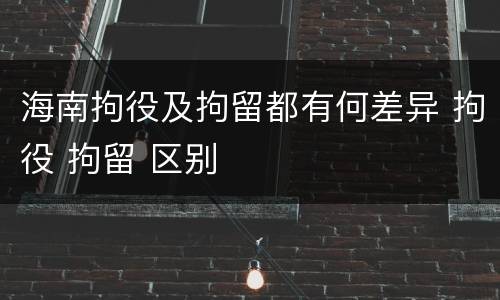 海南拘役及拘留都有何差异 拘役 拘留 区别
