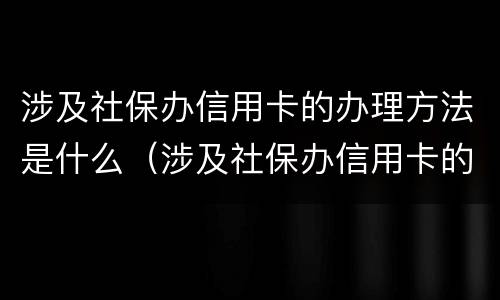 涉及社保办信用卡的办理方法是什么（涉及社保办信用卡的办理方法是什么意思）