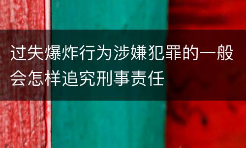 过失爆炸行为涉嫌犯罪的一般会怎样追究刑事责任