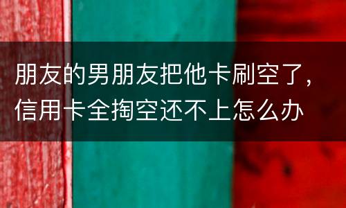 朋友的男朋友把他卡刷空了，信用卡全掏空还不上怎么办
