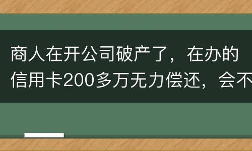 商人在开公司破产了，在办的信用卡200多万无力偿还，会不会被坐牢