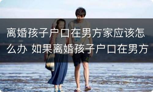 离婚孩子户口在男方家应该怎么办 如果离婚孩子户口在男方那怎么办