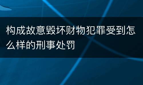 构成故意毁坏财物犯罪受到怎么样的刑事处罚