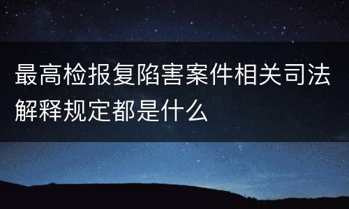 最高检报复陷害案件相关司法解释规定都是什么
