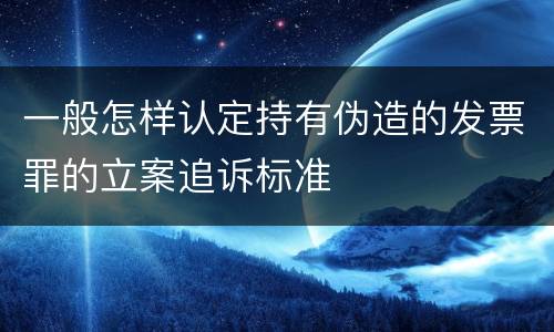 一般怎样认定持有伪造的发票罪的立案追诉标准