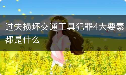 过失损坏交通工具犯罪4大要素都是什么