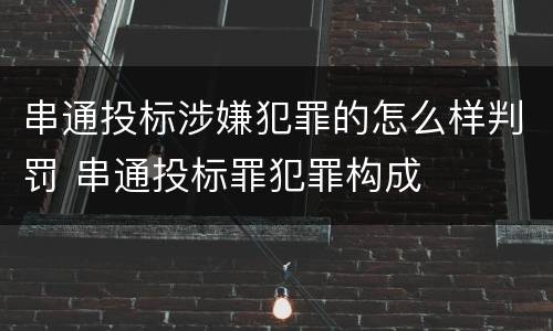 串通投标涉嫌犯罪的怎么样判罚 串通投标罪犯罪构成