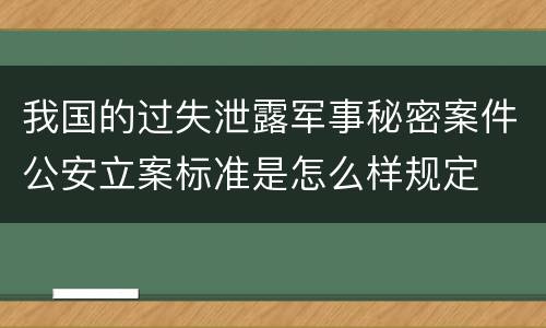我国的过失泄露军事秘密案件公安立案标准是怎么样规定
