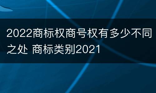 2022商标权商号权有多少不同之处 商标类别2021