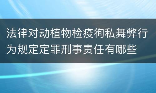 法律对动植物检疫徇私舞弊行为规定定罪刑事责任有哪些