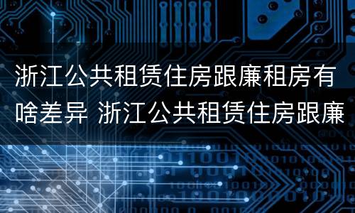 浙江公共租赁住房跟廉租房有啥差异 浙江公共租赁住房跟廉租房有啥差异嘛