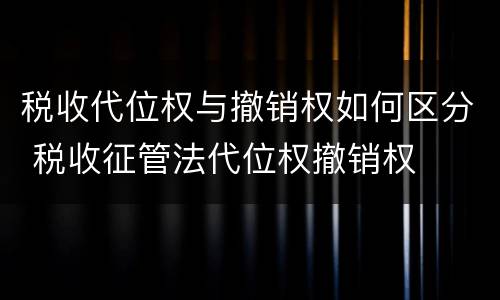 税收代位权与撤销权如何区分 税收征管法代位权撤销权