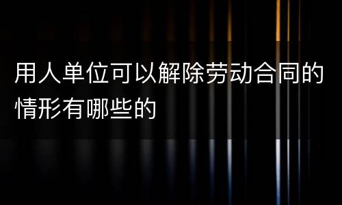 用人单位可以解除劳动合同的情形有哪些的