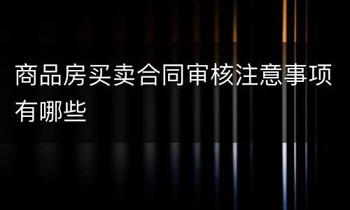 商品房买卖合同审核注意事项有哪些