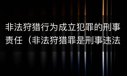 非法狩猎行为成立犯罪的刑事责任（非法狩猎罪是刑事违法行为吗）