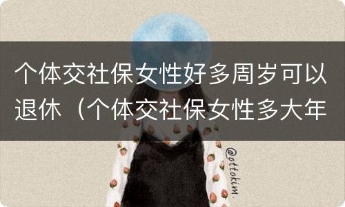 个体交社保女性好多周岁可以退休（个体交社保女性多大年龄退休）