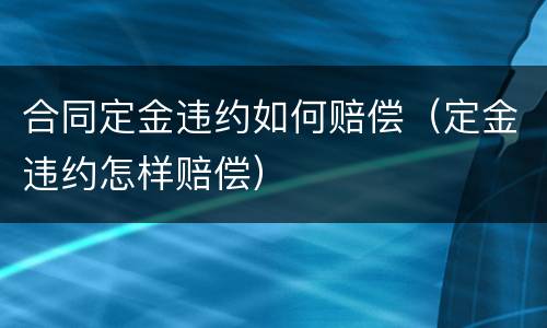 合同定金违约如何赔偿（定金违约怎样赔偿）