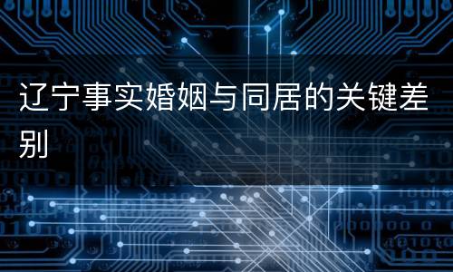 辽宁事实婚姻与同居的关键差别