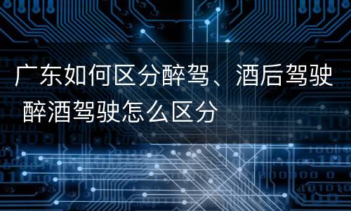广东如何区分醉驾、酒后驾驶 醉酒驾驶怎么区分
