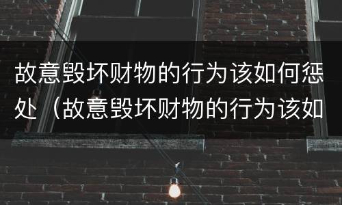 故意毁坏财物的行为该如何惩处（故意毁坏财物的行为该如何惩处他）