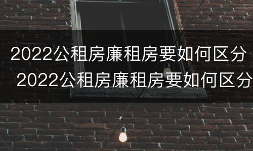2022公租房廉租房要如何区分 2022公租房廉租房要如何区分呢