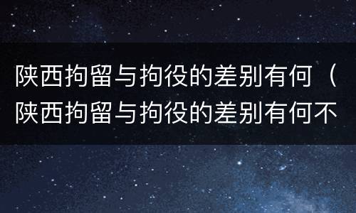 陕西拘留与拘役的差别有何（陕西拘留与拘役的差别有何不同）