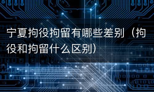 宁夏拘役拘留有哪些差别（拘役和拘留什么区别）