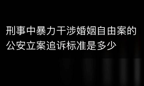 刑事中暴力干涉婚姻自由案的公安立案追诉标准是多少